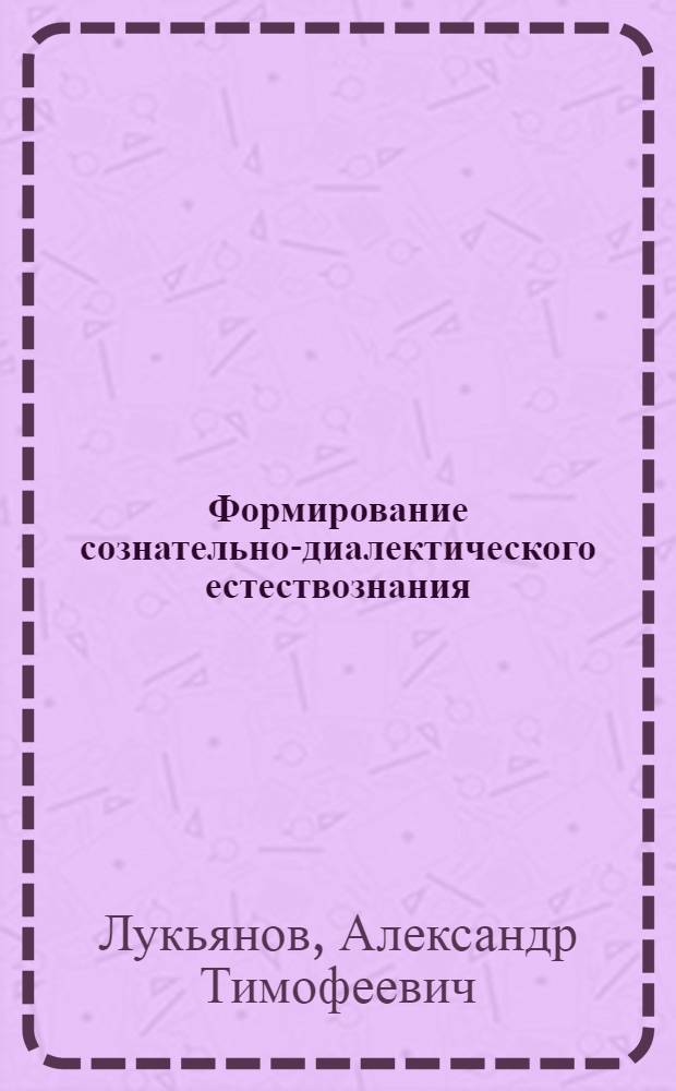 Формирование сознательно-диалектического естествознания : (Филос.-метод. аспект) : Автореф. дис. на соиск. учен. степ. д-ра филос. наук : (09.00.01)