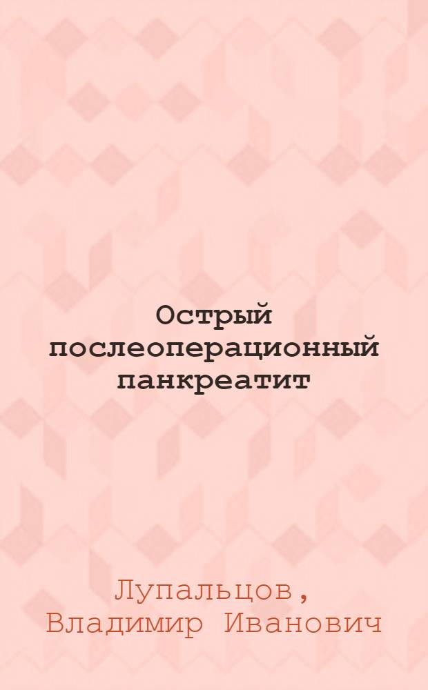 Острый послеоперационный панкреатит : (Клинико-эксперим. исслед.) : Автореф. дис. на соиск. учен. степ. д-ра мед. наук : (14.00.27)