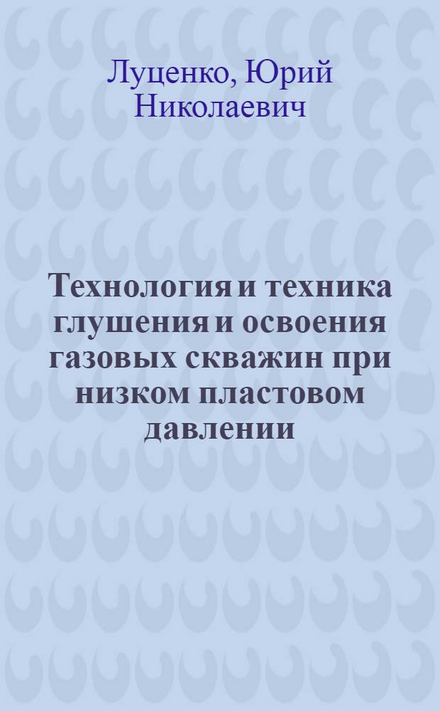 Технология и техника глушения и освоения газовых скважин при низком пластовом давлении : Автореф. дис. на соиск. учен. степ. канд. техн. наук : (05.15.06)