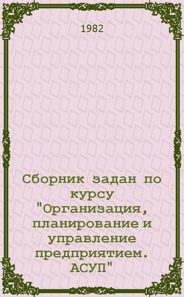 Сборник задан по курсу "Организация, планирование и управление предприятием. АСУП"