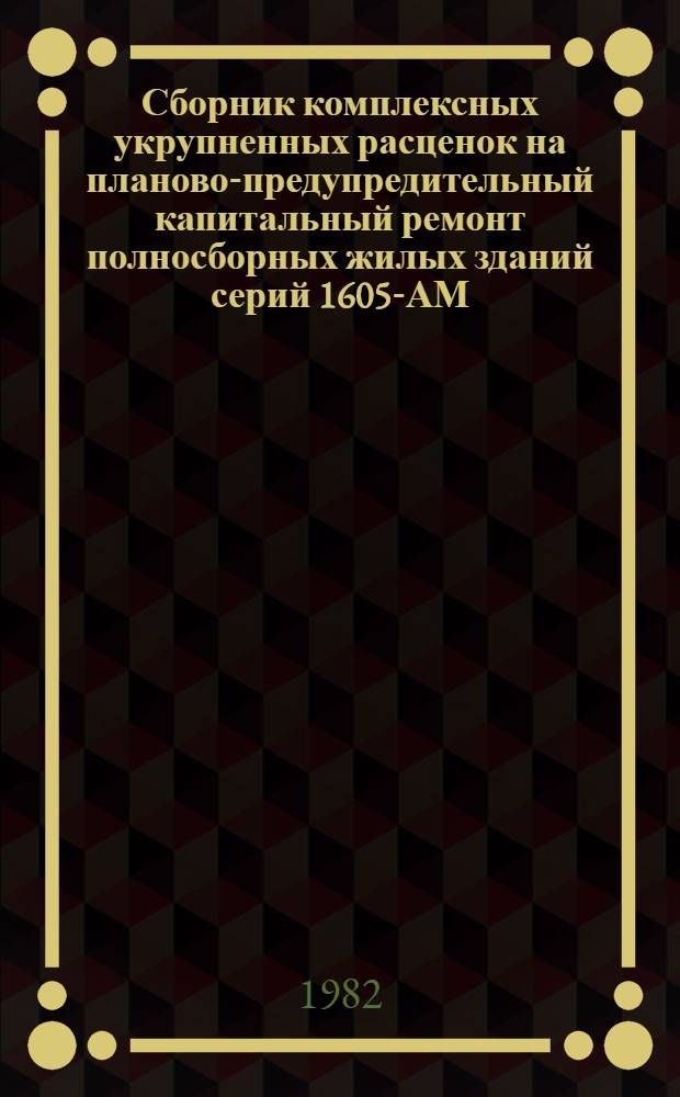 Сборник комплексных укрупненных расценок на планово-предупредительный капитальный ремонт полносборных жилых зданий серий 1605-АМ/5, 1-515/5, П-18-01/12, К-7:УКР-82