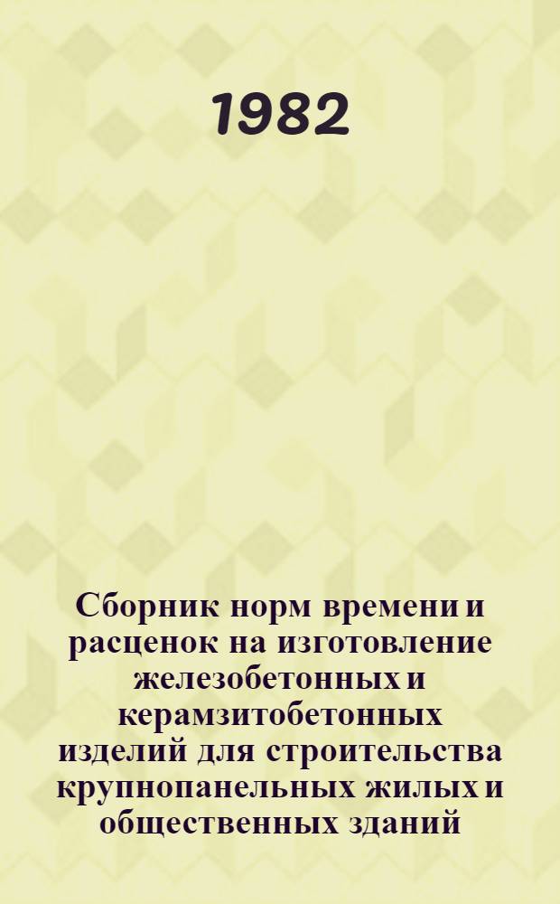 Сборник норм времени и расценок на изготовление железобетонных и керамзитобетонных изделий для строительства крупнопанельных жилых и общественных зданий (серия 135)