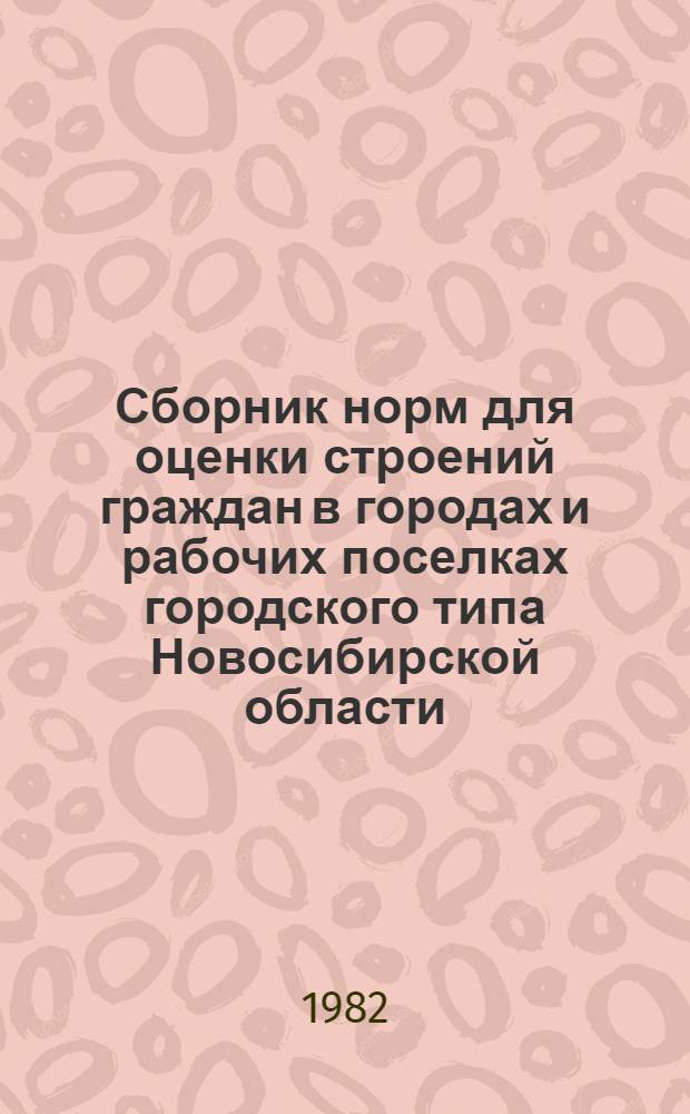 Сборник норм для оценки строений граждан в городах и рабочих поселках городского типа Новосибирской области : Утв. Новосиб. обл. Советом нар. депутатов 13.04.82