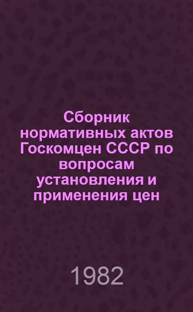 Сборник нормативных актов Госкомцен СССР по вопросам установления и применения цен : (За период с 1 июля 1980 г. по 1 июля 1981 г.)