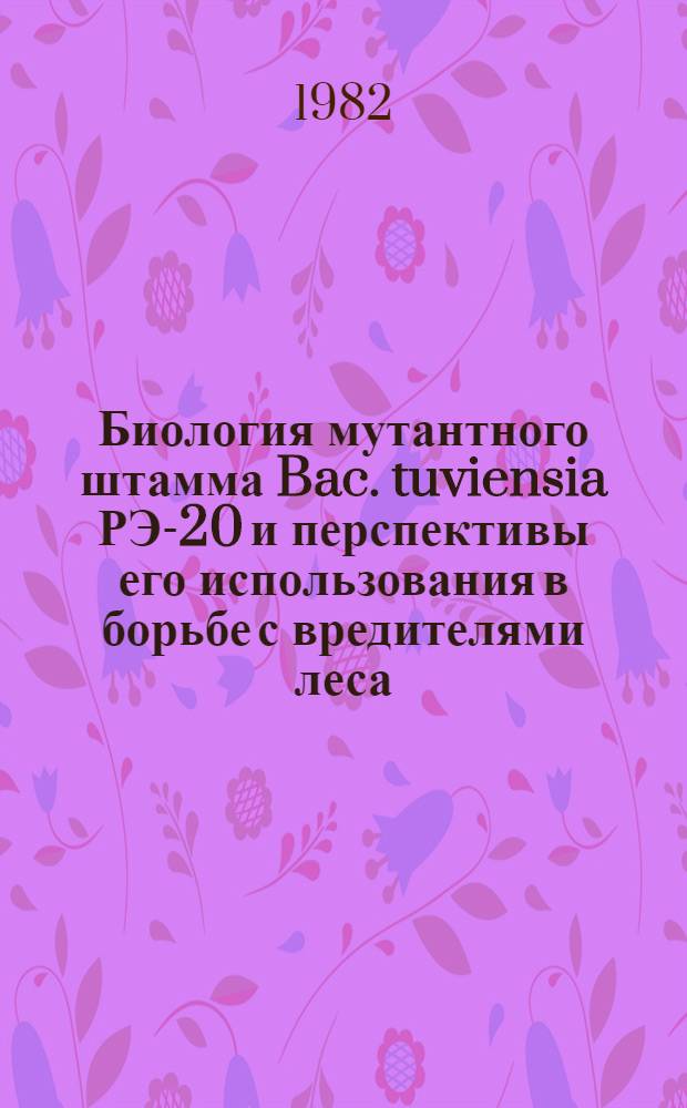 Биология мутантного штамма Bac. tuviensia РЭ-20 и перспективы его использования в борьбе с вредителями леса : Автореф. дис. на соиск. учен. степ. канд. биол. наук : (03.00.07)