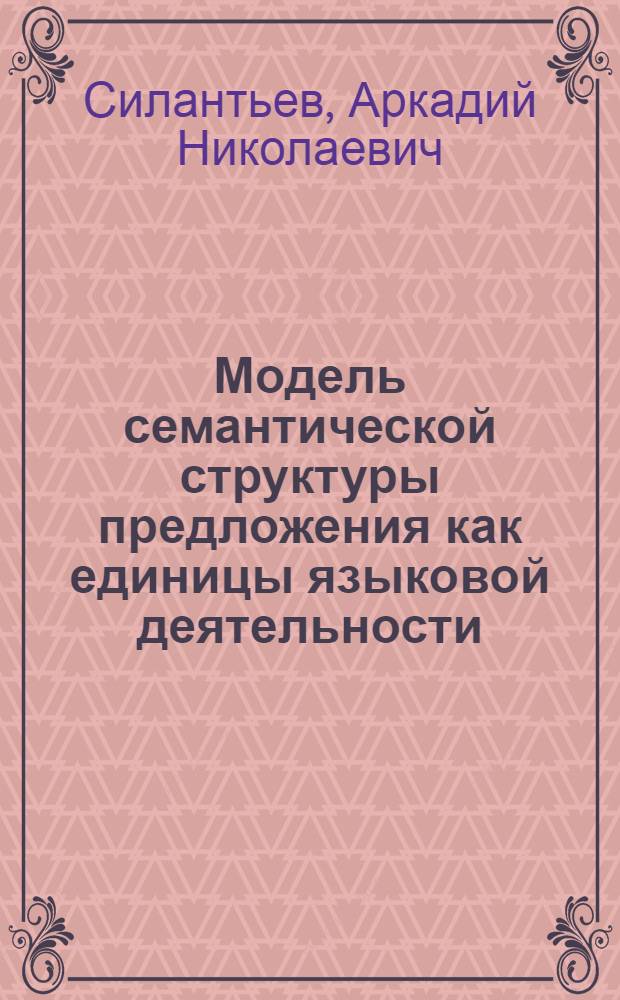 Модель семантической структуры предложения как единицы языковой деятельности : Автореф. дис. на соиск. учен. степ. канд. филол. наук : (10.02.19)