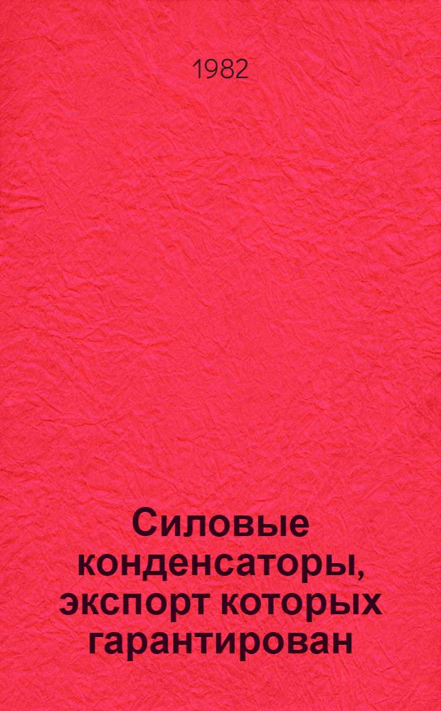 Силовые конденсаторы, экспорт которых гарантирован: НКЭ 04.0.01-82. Конденсаторные установки, экспорт которых гарантирован: НКЭ 04.1.01-82 : Номенклатур. каталог : Взамен НСЭ-04.001-78