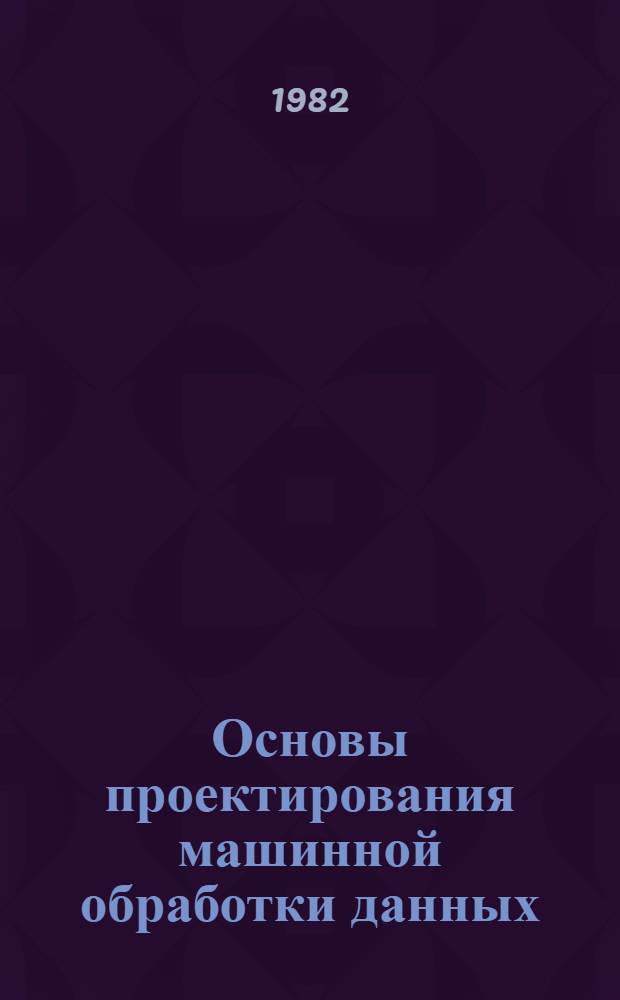Основы проектирования машинной обработки данных : Учебник для вузов по спец. "Орг. механизир. обраб. экон. информ."