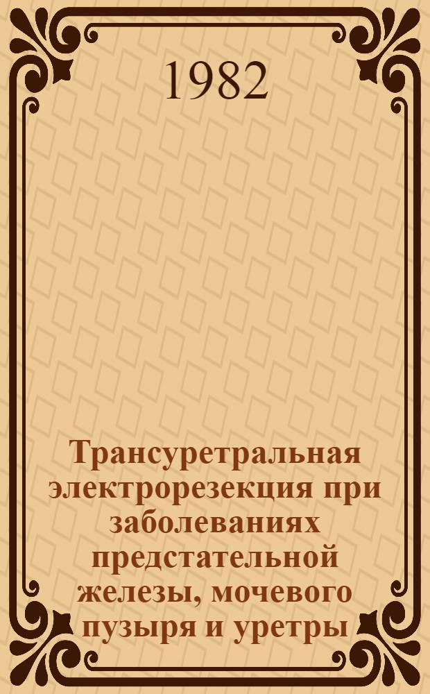 Трансуретральная электрорезекция при заболеваниях предстательной железы, мочевого пузыря и уретры : Автореф. дис. на соиск. учен. степ. д-ра мед. наук : (14.00.40)
