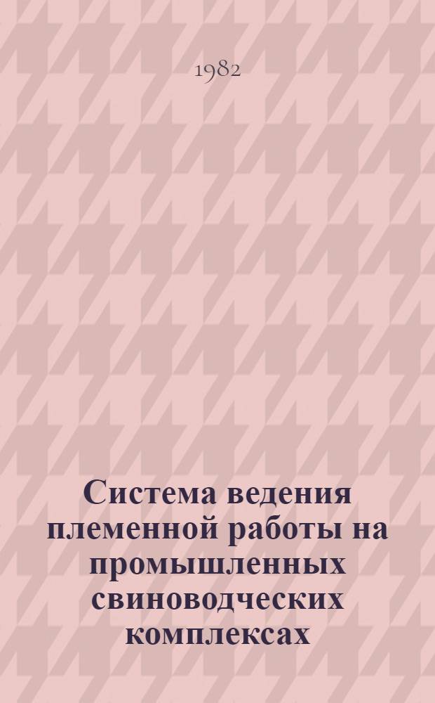 Система ведения племенной работы на промышленных свиноводческих комплексах : (Рекомендации)