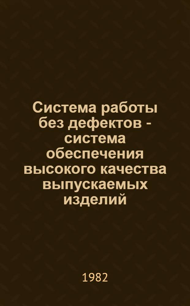 Система работы без дефектов - система обеспечения высокого качества выпускаемых изделий : Сб. положений и инструкций : Утв. Сарапул. электрогенератор. з-дом 16.12.81