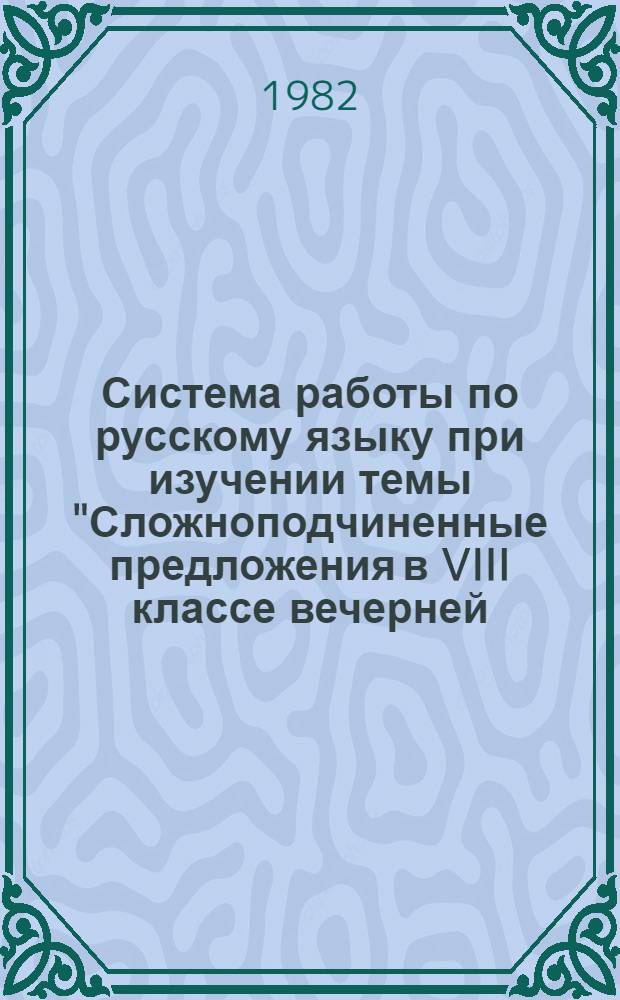 Система работы по русскому языку при изучении темы "Сложноподчиненные предложения в VIII классе вечерней (сменной) школы" : (Придаточ. обстоятельств) : Метод. рекомендации для учителей
