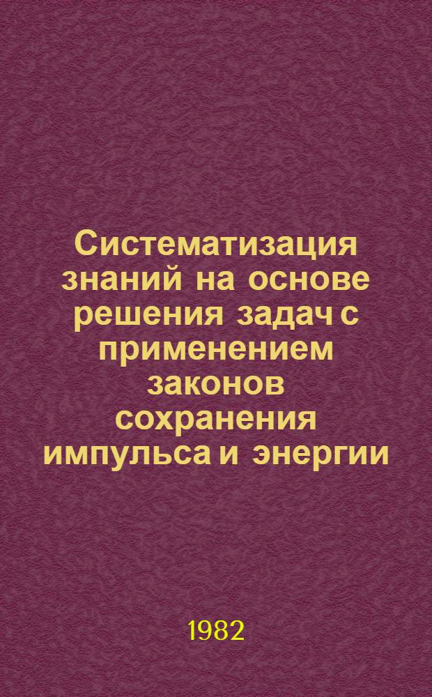 Систематизация знаний на основе решения задач с применением законов сохранения импульса и энергии : (Метод. разраб.)