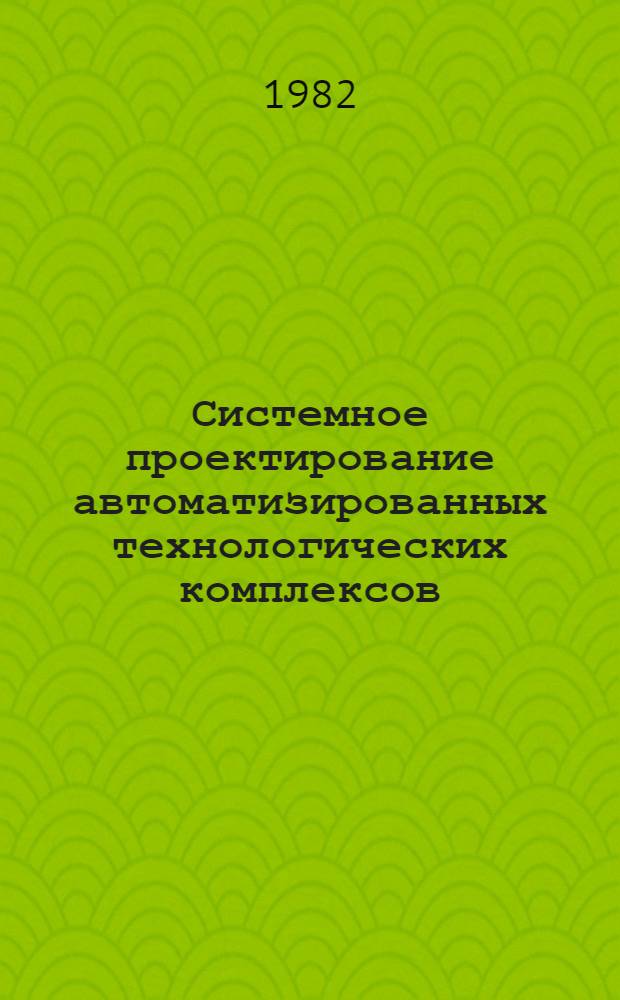 Системное проектирование автоматизированных технологических комплексов : (Сб. науч. тр.)