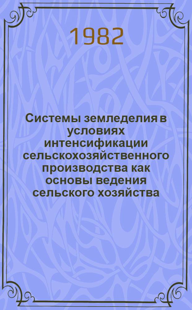 Системы земледелия в условиях интенсификации сельскохозяйственного производства как основы ведения сельского хозяйства : Тез. докл. науч. конф., 14-15 июля 1982 г