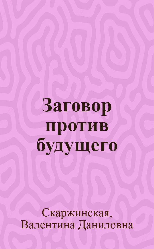 Заговор против будущего : Ревизионизм - орудие антикоммунизма в борьбе за умы молодежи