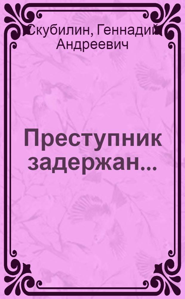 Преступник задержан... : Записки следователя