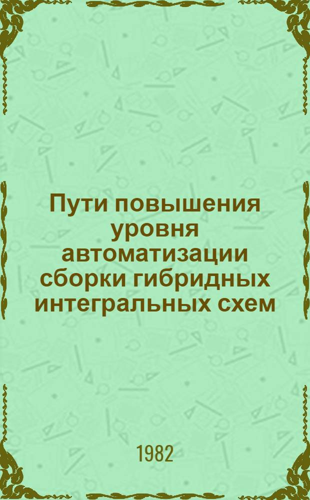 Пути повышения уровня автоматизации сборки гибридных интегральных схем : (По данным отеч. и зарубеж. печати 1977-1981 гг.)