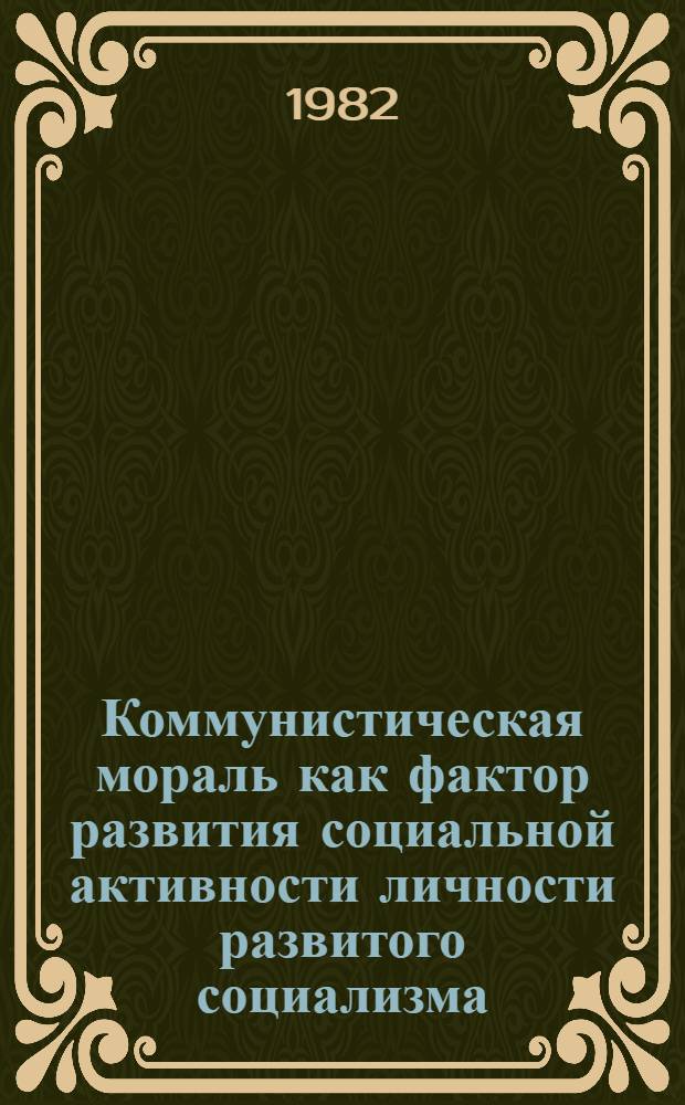 Коммунистическая мораль как фактор развития социальной активности личности развитого социализма : Автореф. дис. на соиск. учен. степ. канд. филос. наук : (09.00.01)