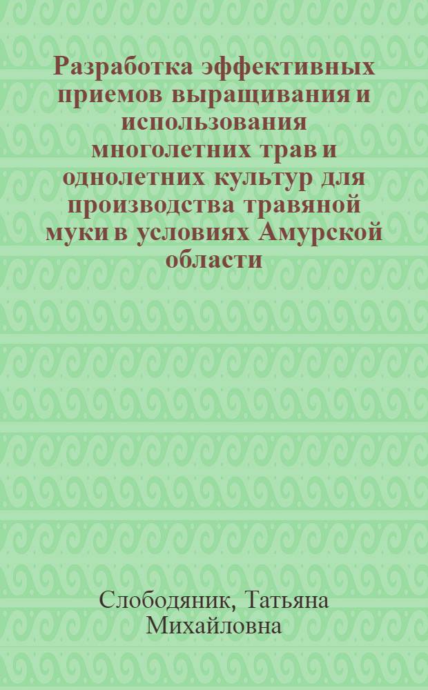 Разработка эффективных приемов выращивания и использования многолетних трав и однолетних культур для производства травяной муки в условиях Амурской области : Автореф. дис. на соиск. учен. степ. канд. с.-х. наук : (06.01.09)