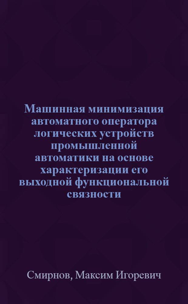 Машинная минимизация автоматного оператора логических устройств промышленной автоматики на основе характеризации его выходной функциональной связности : Автореф. дис. на соиск. учен. степ. канд. техн. наук : (05.13.12)