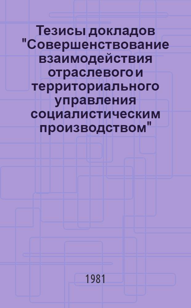 Тезисы докладов "Совершенствование взаимодействия отраслевого и территориального управления социалистическим производством" : Школа-семинар, г. Пушкино, 25 янв. - 5 февр. 1982 г