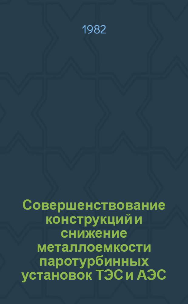 Совершенствование конструкций и снижение металлоемкости паротурбинных установок ТЭС и АЭС : Сб. науч. тр