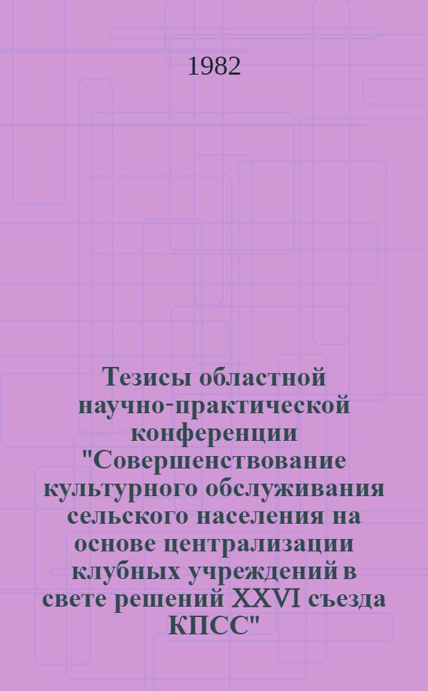 Тезисы областной научно-практической конференции "Совершенствование культурного обслуживания сельского населения на основе централизации клубных учреждений в свете решений XXVI съезда КПСС"