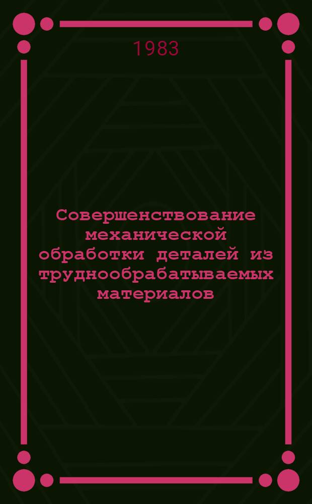 Совершенствование механической обработки деталей из труднообрабатываемых материалов : Тез. докл. науч.-техн. совещ., 8-9 дек. 1982 г