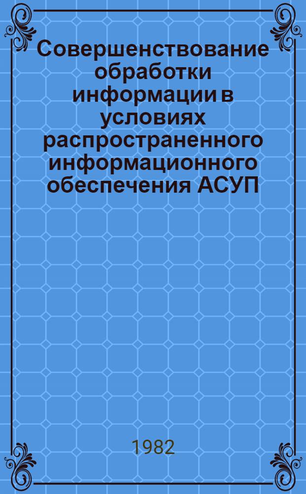 Совершенствование обработки информации в условиях распространенного информационного обеспечения АСУП : Сб. науч. тр