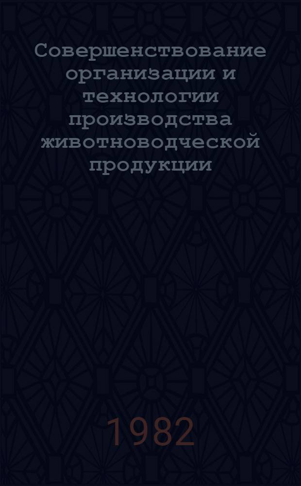 Совершенствование организации и технологии производства животноводческой продукции : Тез. докл. обл. науч.-практ. конф., 25-26 февр. 1982 г