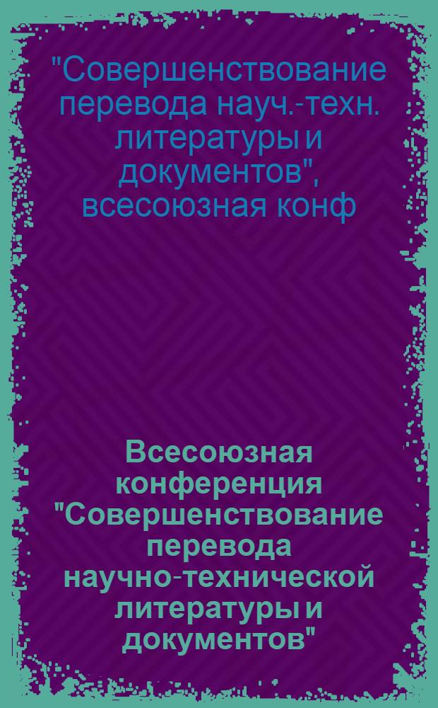 Всесоюзная конференция "Совершенствование перевода научно-технической литературы и документов", 30 сент. - 2 окт. 1982 г. (г. Руза) : Тез. докл. и сообщ