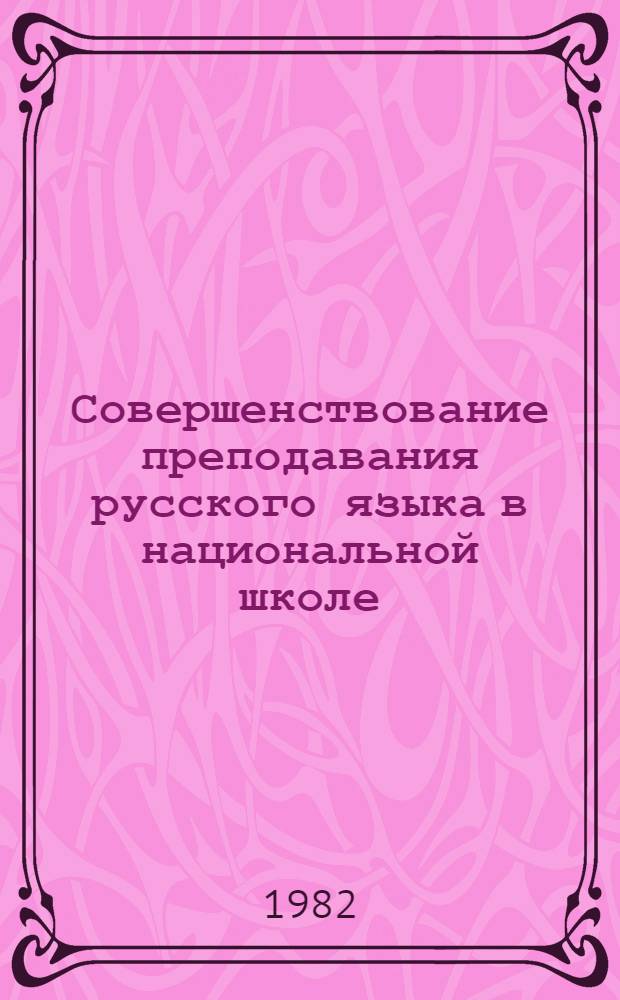 Совершенствование преподавания русского языка в национальной школе : Материалы семинара, провед. 18-20 нояб. 1981 г. в г. Улан-Удэ