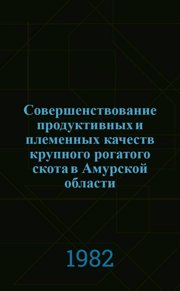 Совершенствование продуктивных и племенных качеств крупного рогатого скота в Амурской области : Сб. ст.
