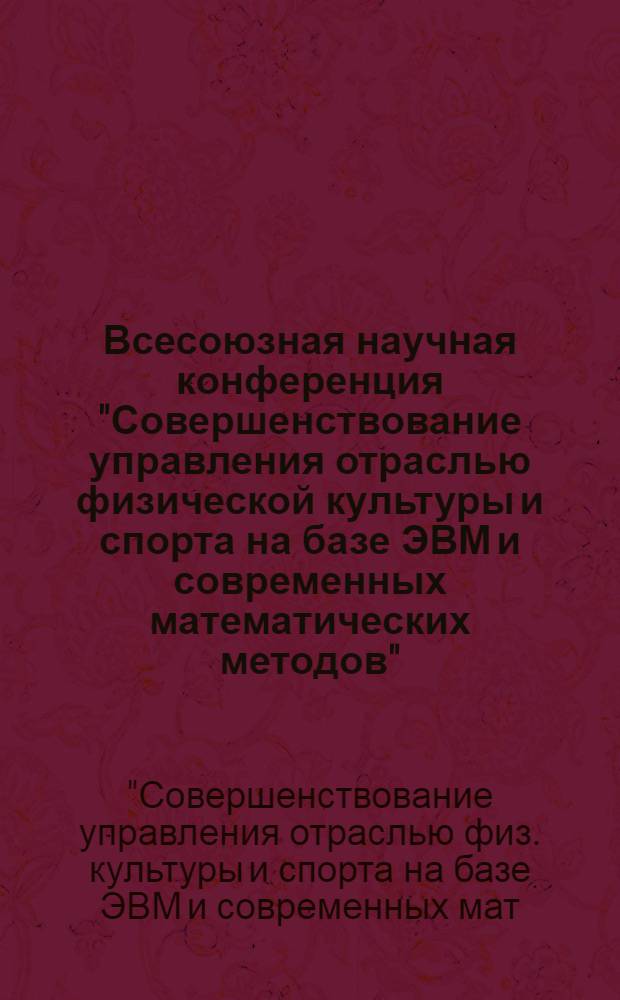 Всесоюзная научная конференция "Совершенствование управления отраслью физической культуры и спорта на базе ЭВМ и современных математических методов" (18-20 мая 1982 г.) : Тез. докл