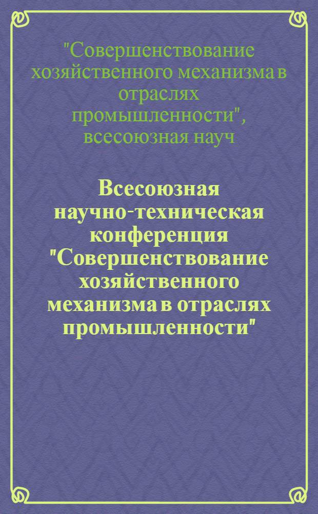 Всесоюзная научно-техническая конференция "Совершенствование хозяйственного механизма в отраслях промышленности" : Сб. основных докл. (пленар. заседание)