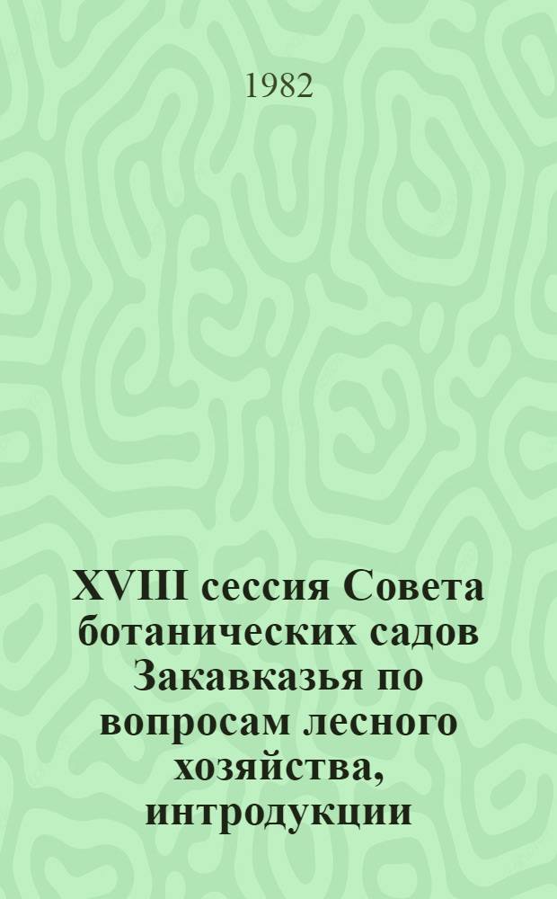 XVIII сессия Совета ботанических садов Закавказья по вопросам лесного хозяйства, интродукции, озеленения и защиты растений, посвященная 60-летию образования СССР : Тезисы