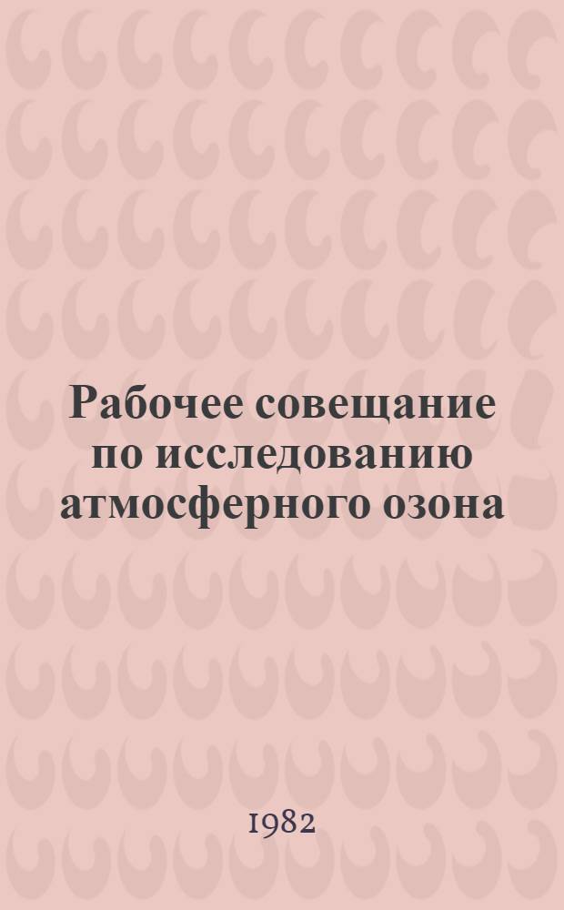 Рабочее совещание по исследованию атмосферного озона (23-27 нояб. 1981 г.) : Материалы докл
