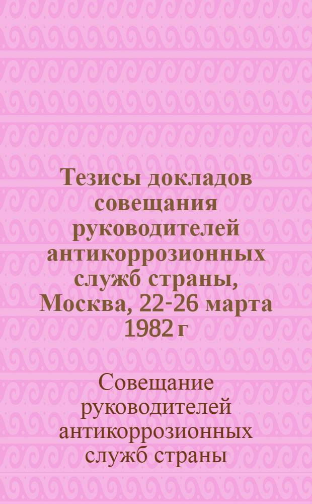 Тезисы докладов совещания руководителей антикоррозионных служб страны, Москва, 22-26 марта 1982 г.