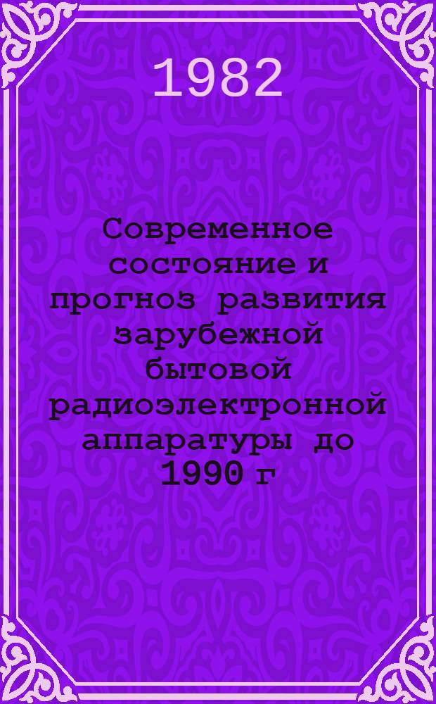 Современное состояние и прогноз развития зарубежной бытовой радиоэлектронной аппаратуры до 1990 г. : (Системы телевиз. радиовещания, быт. телевиз. и видеоаппаратуры) : Обзор