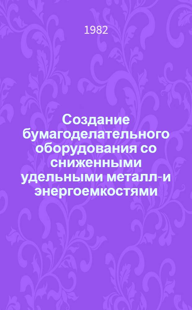 Создание бумагоделательного оборудования со сниженными удельными металло- и энергоемкостями : Сб. науч. тр