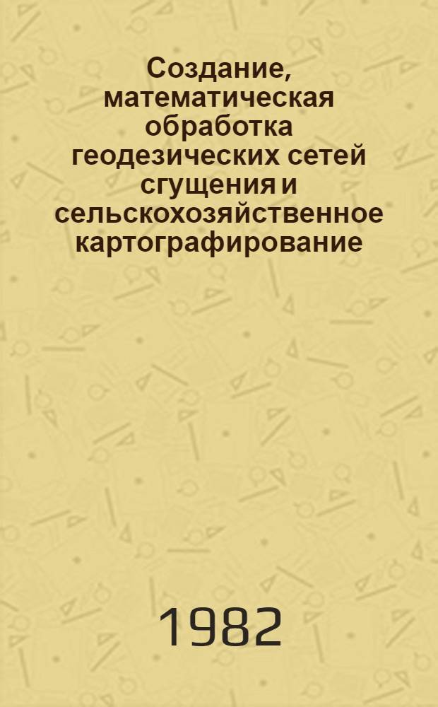 Создание, математическая обработка геодезических сетей сгущения и сельскохозяйственное картографирование : Сб. ст.