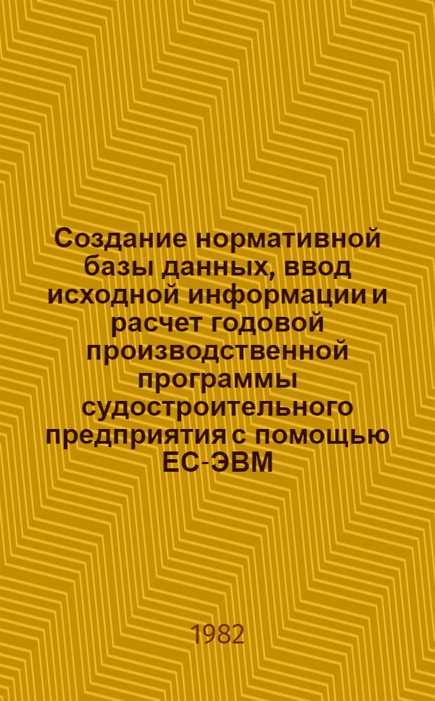 Создание нормативной базы данных, ввод исходной информации и расчет годовой производственной программы судостроительного предприятия с помощью ЕС-ЭВМ (в ДОС ЕС) : Метод. разраб