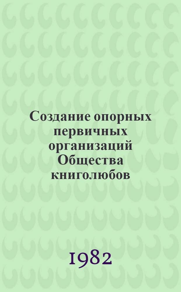 Создание опорных первичных организаций Общества книголюбов : Информ. письмо о передовом опыте Обл., гор., район. первич. орг. О-ва книголюбов УССР