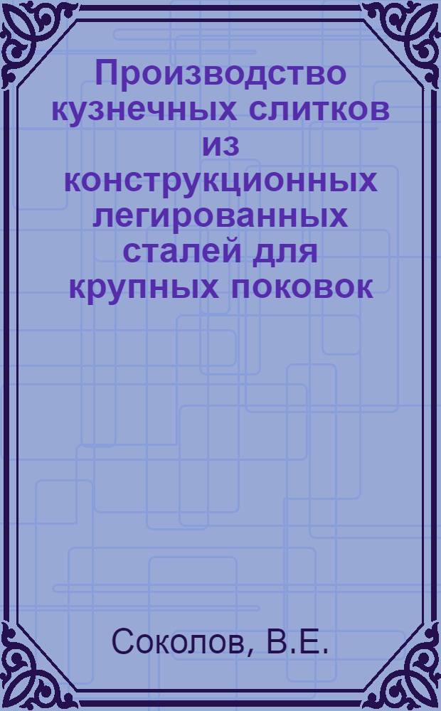 Производство кузнечных слитков из конструкционных легированных сталей для крупных поковок : Обзор