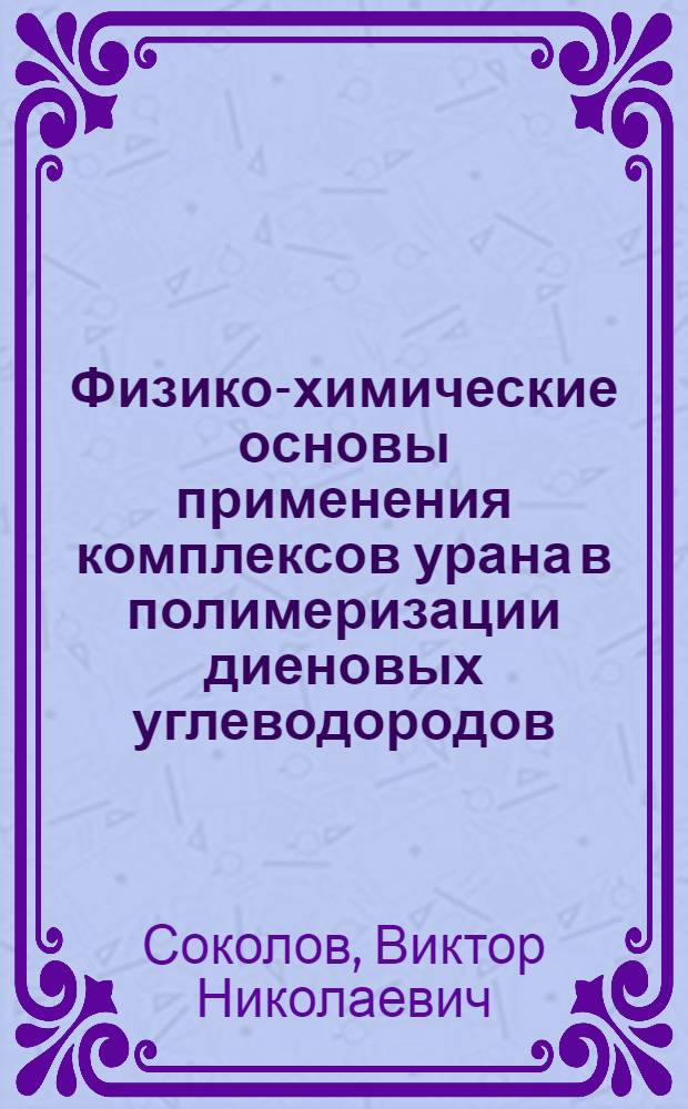 Физико-химические основы применения комплексов урана в полимеризации диеновых углеводородов : Автореф. дис. на соиск. учен. степ. д. х. н