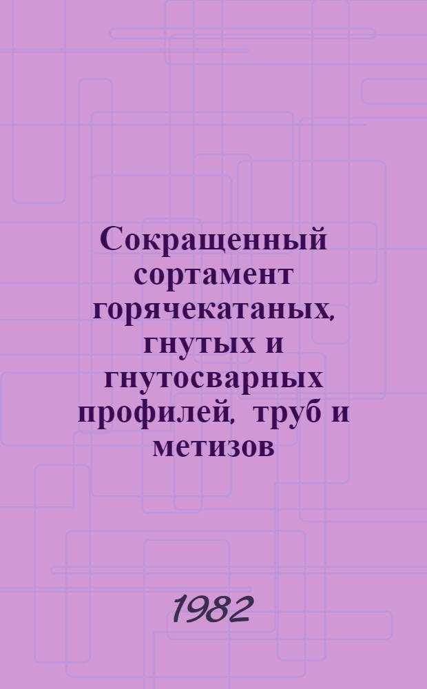 Сокращенный сортамент горячекатаных, гнутых и гнутосварных профилей, труб и метизов, поставляемых металлургическими заводами СССР и рекомендуемых к применению при проектировании строительных стальных конструкций