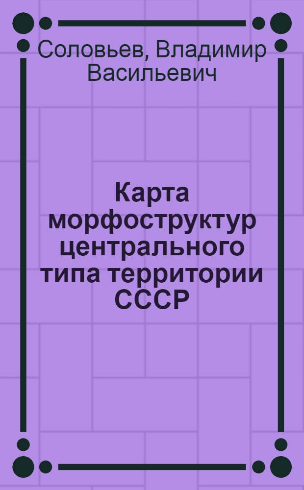 Карта морфоструктур центрального типа территории СССР = Map of Central-Type morphostructures on the U.S.S.R. territory : Масштаб 1:10000000