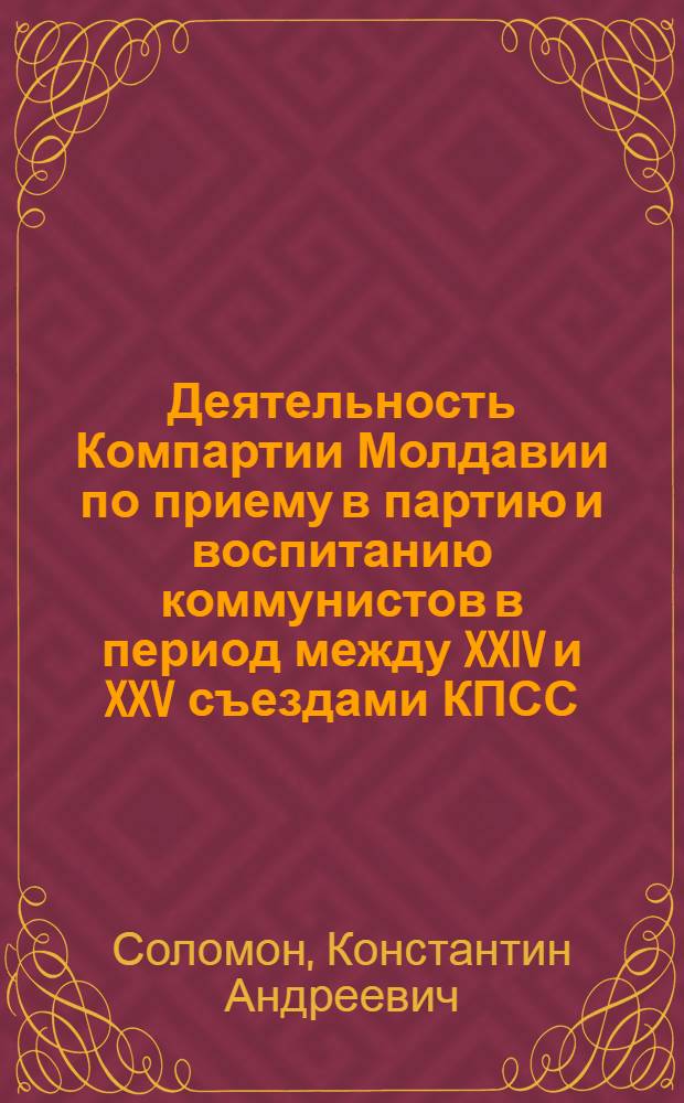 Деятельность Компартии Молдавии по приему в партию и воспитанию коммунистов в период между XXIV и XXV съездами КПСС : Автореф. дис. на соиск. учен. степ. канд. ист. наук : (07.00.01)