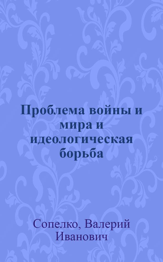 Проблема войны и мира и идеологическая борьба : В помощь лектору